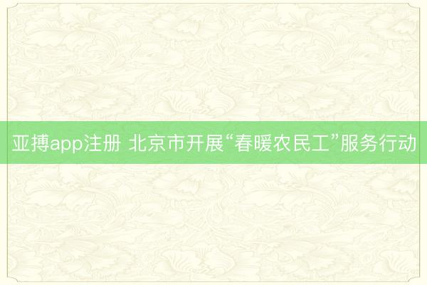 亚搏app注册 北京市开展“春暖农民工”服务行动