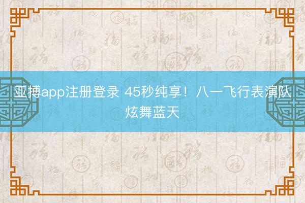 亚搏app注册登录 45秒纯享！八一飞行表演队炫舞蓝天