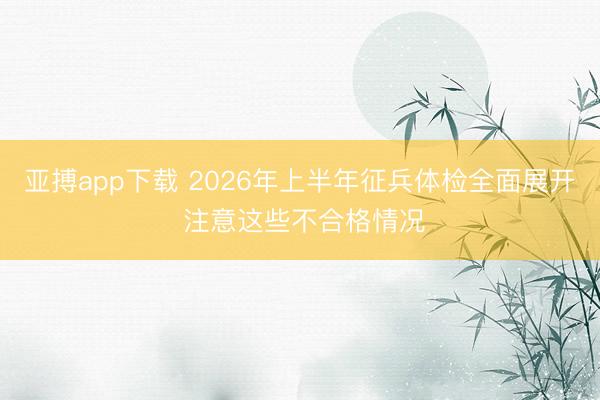 亚搏app下载 2026年上半年征兵体检全面展开 注意这些不合格情况
