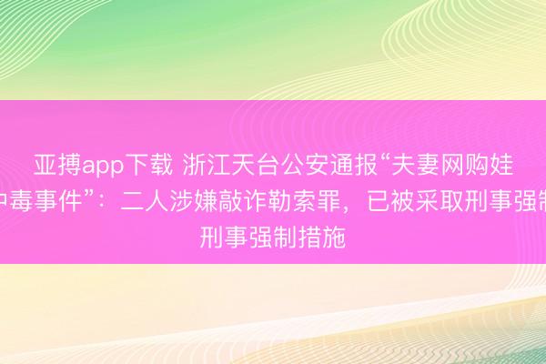 亚搏app下载 浙江天台公安通报“夫妻网购娃娃菜中毒事件”：二人涉嫌敲诈勒索罪，已被采取刑事强制措施