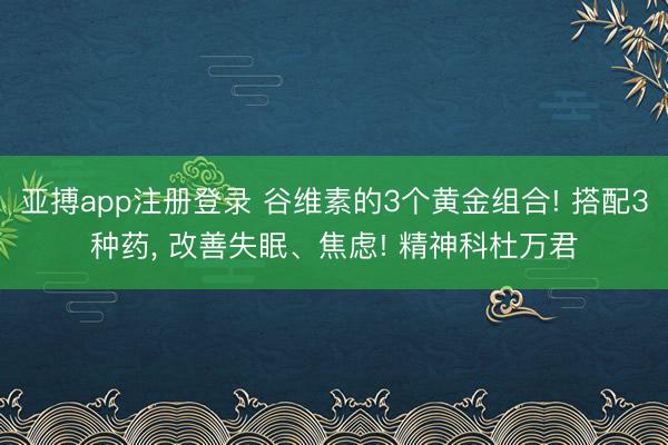 亚搏app注册登录 谷维素的3个黄金组合! 搭配3种药, 改善失眠、焦虑! 精神科杜万君
