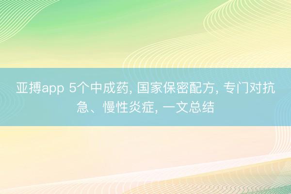 亚搏app 5个中成药, 国家保密配方, 专门对抗急、慢性炎症, 一文总结