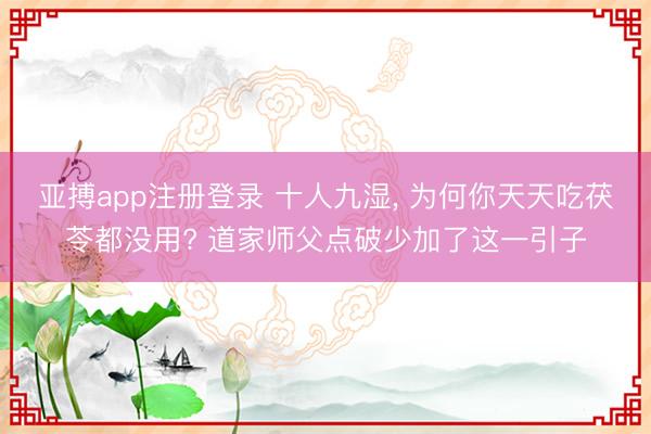 亚搏app注册登录 十人九湿, 为何你天天吃茯苓都没用? 道家师父点破少加了这一引子