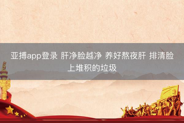 亚搏app登录 肝净脸越净 养好熬夜肝 排清脸上堆积的垃圾