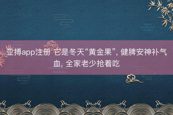亚搏app注册 它是冬天“黄金果”, 健脾安神补气血, 全家老少抢着吃