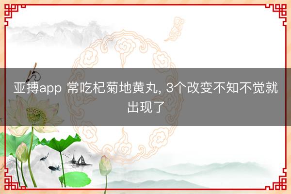 亚搏app 常吃杞菊地黄丸, 3个改变不知不觉就出现了