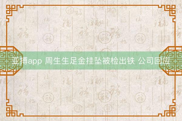 亚搏app 周生生足金挂坠被检出铁 公司回应