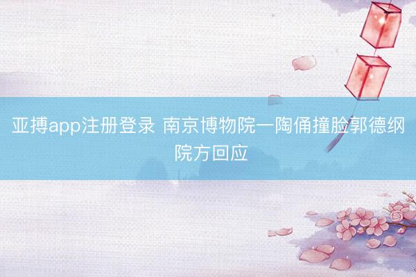 亚搏app注册登录 南京博物院一陶俑撞脸郭德纲 院方回应