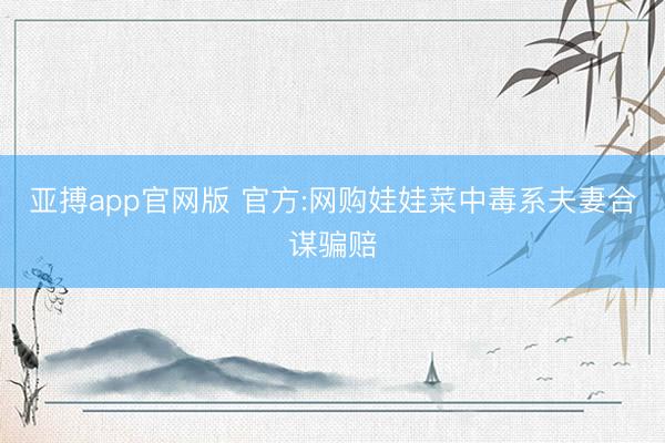 亚搏app官网版 官方:网购娃娃菜中毒系夫妻合谋骗赔