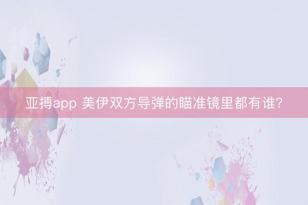 亚搏app 美伊双方导弹的瞄准镜里都有谁？
