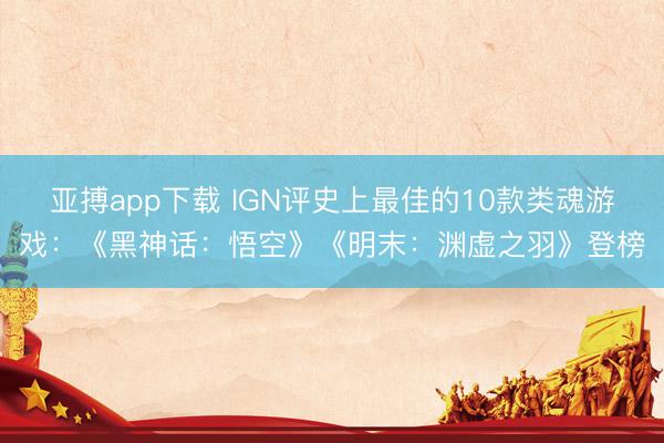 亚搏app下载 IGN评史上最佳的10款类魂游戏：《黑神话：悟空》《明末：渊虚之羽》登榜