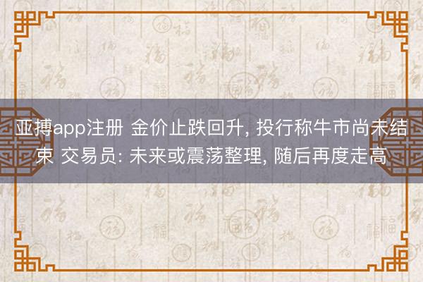 亚搏app注册 金价止跌回升, 投行称牛市尚未结束 交易员: 未来或震荡整理, 随后再度走高