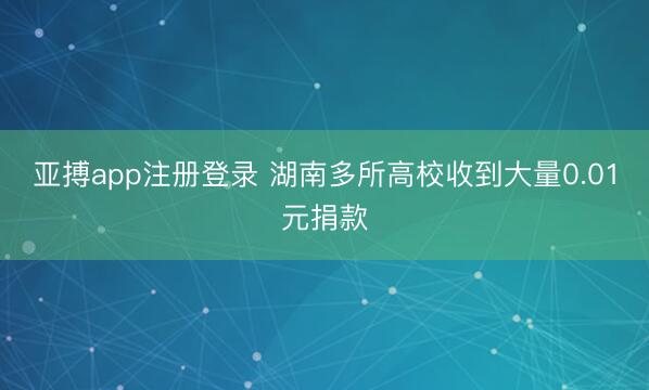 亚搏app注册登录 湖南多所高校收到大量0.01元捐款