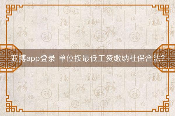亚搏app登录 单位按最低工资缴纳社保合法?