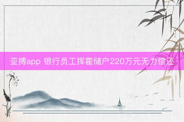 亚搏app 银行员工挥霍储户220万元无力偿还