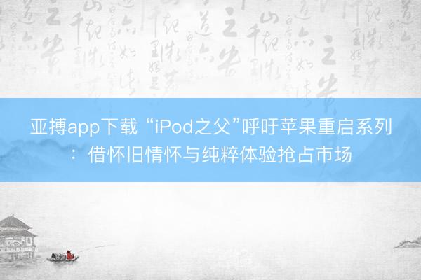 亚搏app下载 “iPod之父”呼吁苹果重启系列：借怀旧情怀与纯粹体验抢占市场