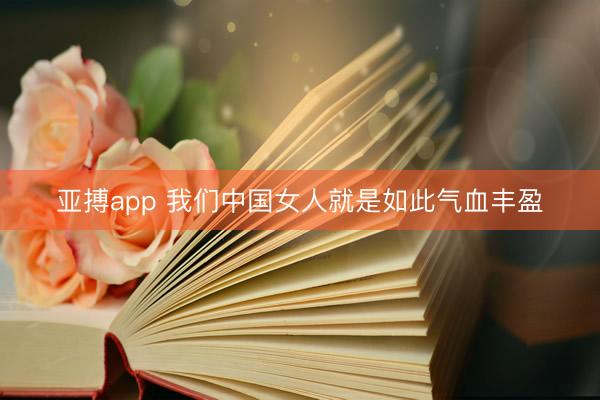 亚搏app 我们中国女人就是如此气血丰盈