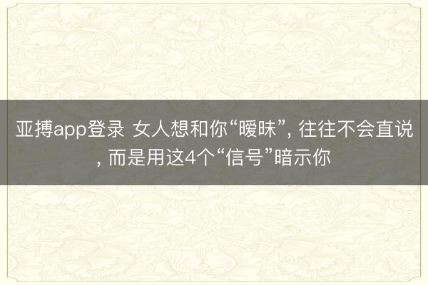 亚搏app登录 女人想和你“暧昧”, 往往不会直说, 而是用这4个“信号”暗示你