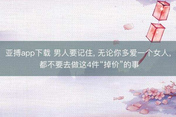 亚搏app下载 男人要记住, 无论你多爱一个女人, 都不要去做这4件“掉价”的事
