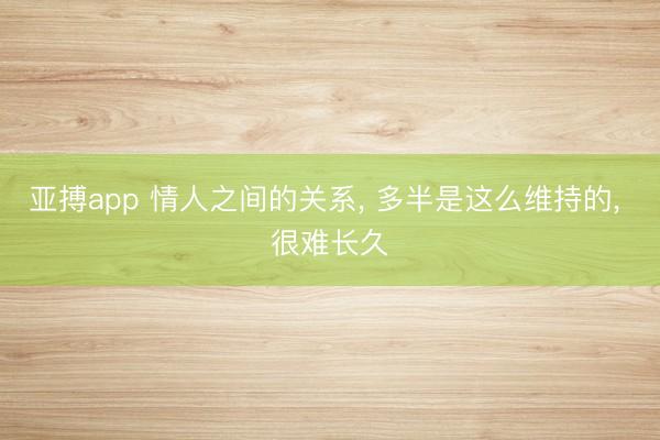 亚搏app 情人之间的关系, 多半是这么维持的, 很难长久