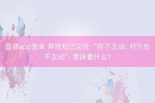 亚搏app登录 异性知己交往: “你不主动, 对方也不主动”, 意味着什么?