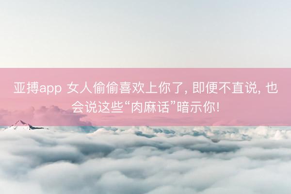 亚搏app 女人偷偷喜欢上你了, 即便不直说, 也会说这些“肉麻话”暗示你!