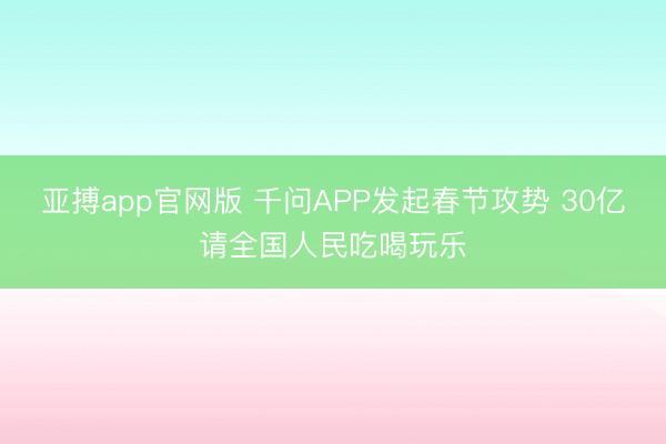 亚搏app官网版 千问APP发起春节攻势 30亿请全国人民吃喝玩乐