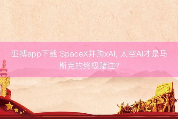 亚搏app下载 SpaceX并购xAI, 太空AI才是马斯克的终极赌注?