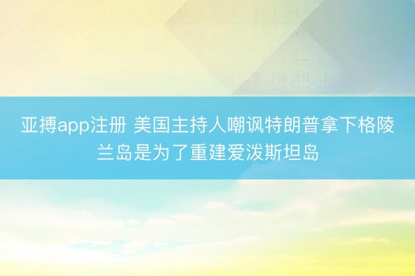亚搏app注册 美国主持人嘲讽特朗普拿下格陵兰岛是为了重建爱泼斯坦岛