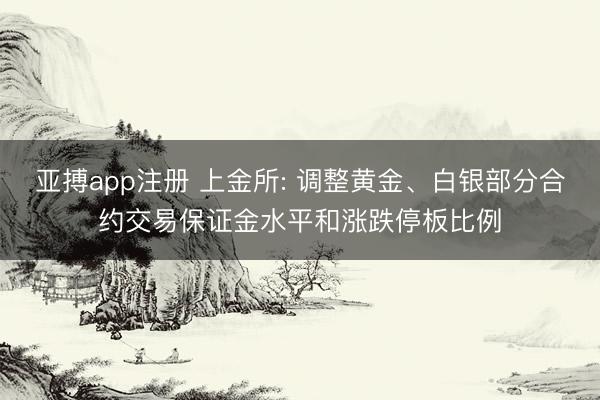 亚搏app注册 上金所: 调整黄金、白银部分合约交易保证金水平和涨跌停板比例