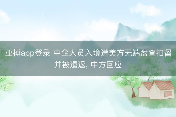 亚搏app登录 中企人员入境遭美方无端盘查扣留并被遣返, 中方回应