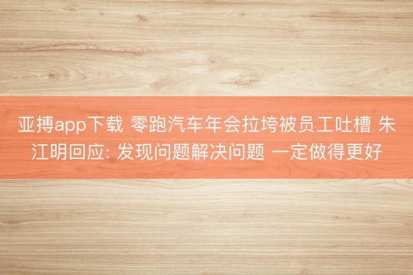 亚搏app下载 零跑汽车年会拉垮被员工吐槽 朱江明回应: 发现问题解决问题 一定做得更好