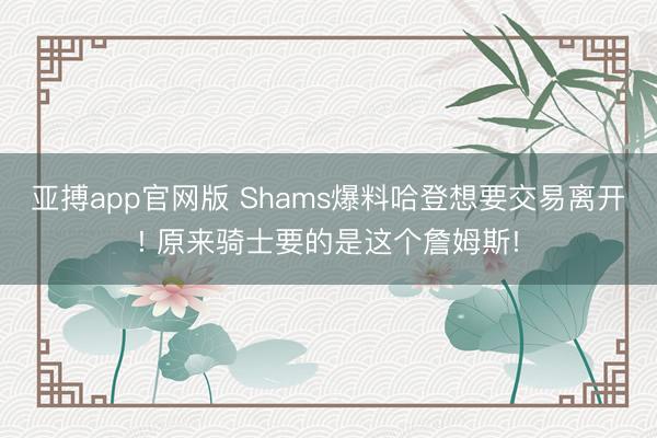 亚搏app官网版 Shams爆料哈登想要交易离开! 原来骑士要的是这个詹姆斯!