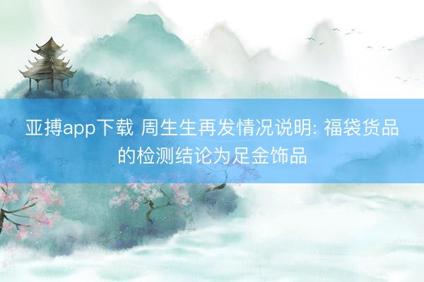 亚搏app下载 周生生再发情况说明: 福袋货品的检测结论为足金饰品