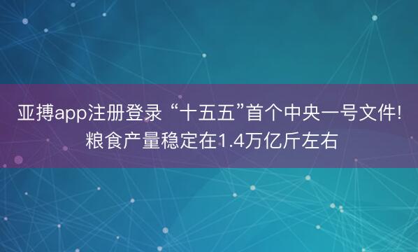 亚搏app注册登录 “十五五”首个中央一号文件! 粮食产量稳定在1.4万亿斤左右