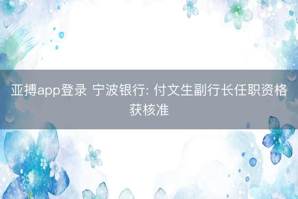 亚搏app登录 宁波银行: 付文生副行长任职资格获核准