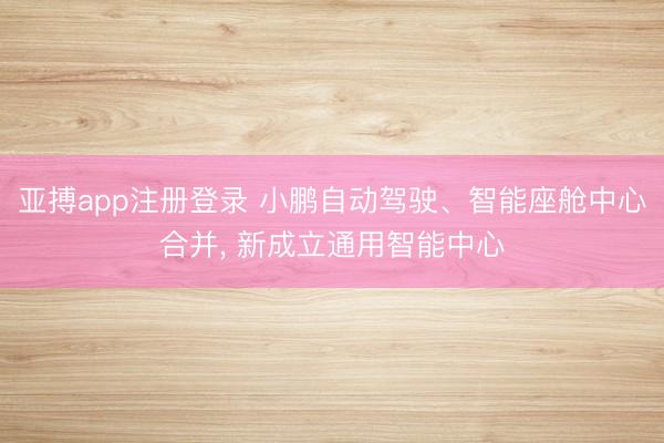 亚搏app注册登录 小鹏自动驾驶、智能座舱中心合并, 新成立通用智能中心