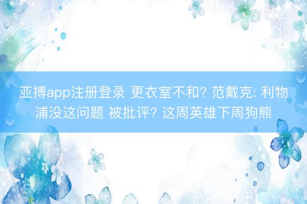 亚搏app注册登录 更衣室不和? 范戴克: 利物浦没这问题 被批评? 这周英雄下周狗熊