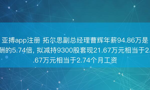亚搏app注册 拓尔思副总经理曹辉年薪94.86万是公司人均薪酬的5.74倍, 拟减持9300股套现21.67万元相当于2.74个月工资