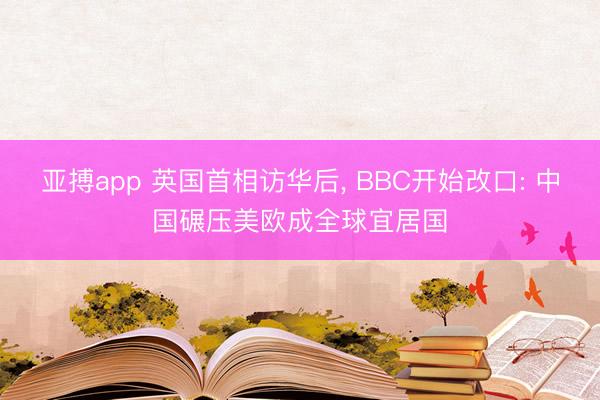 亚搏app 英国首相访华后, BBC开始改口: 中国碾压美欧成全球宜居国