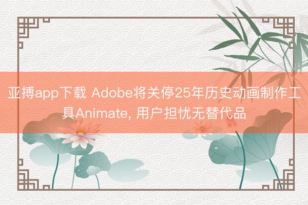 亚搏app下载 Adobe将关停25年历史动画制作工具Animate, 用户担忧无替代品