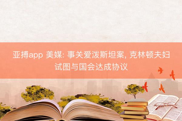 亚搏app 美媒: 事关爱泼斯坦案, 克林顿夫妇试图与国会达成协议