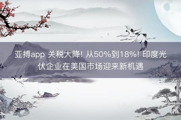 亚搏app 关税大降! 从50%到18%! 印度光伏企业在美国市场迎来新机遇