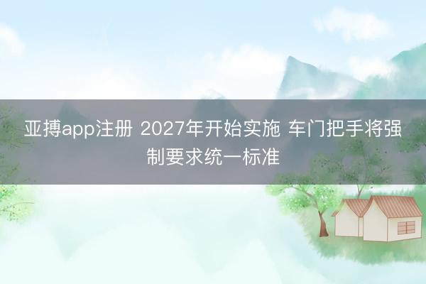 亚搏app注册 2027年开始实施 车门把手将强制要求统一标准