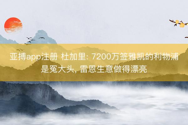 亚搏app注册 杜加里: 7200万签雅凯的利物浦是冤大头, 雷恩生意做得漂亮