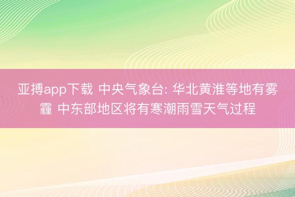 亚搏app下载 中央气象台: 华北黄淮等地有雾霾 中东部地区将有寒潮雨雪天气过程