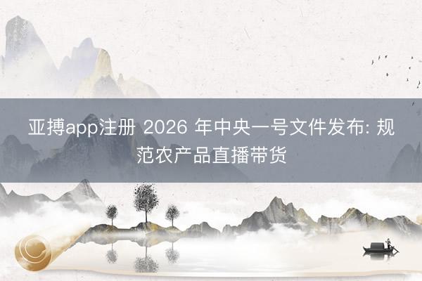 亚搏app注册 2026 年中央一号文件发布: 规范农产品直播带货