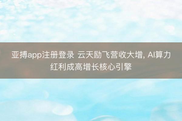 亚搏app注册登录 云天励飞营收大增, AI算力红利成高增长核心引擎
