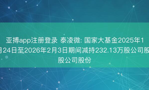 亚搏app注册登录 泰凌微: 国家大基金2025年12月24日至2026年2月3日期间减持232.13万股公司股份