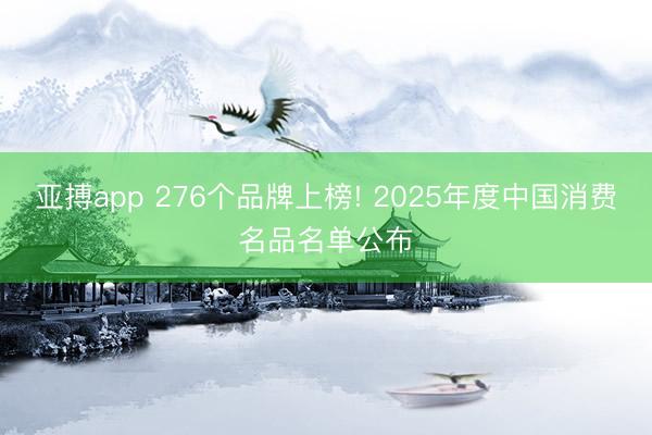 亚搏app 276个品牌上榜! 2025年度中国消费名品名单公布